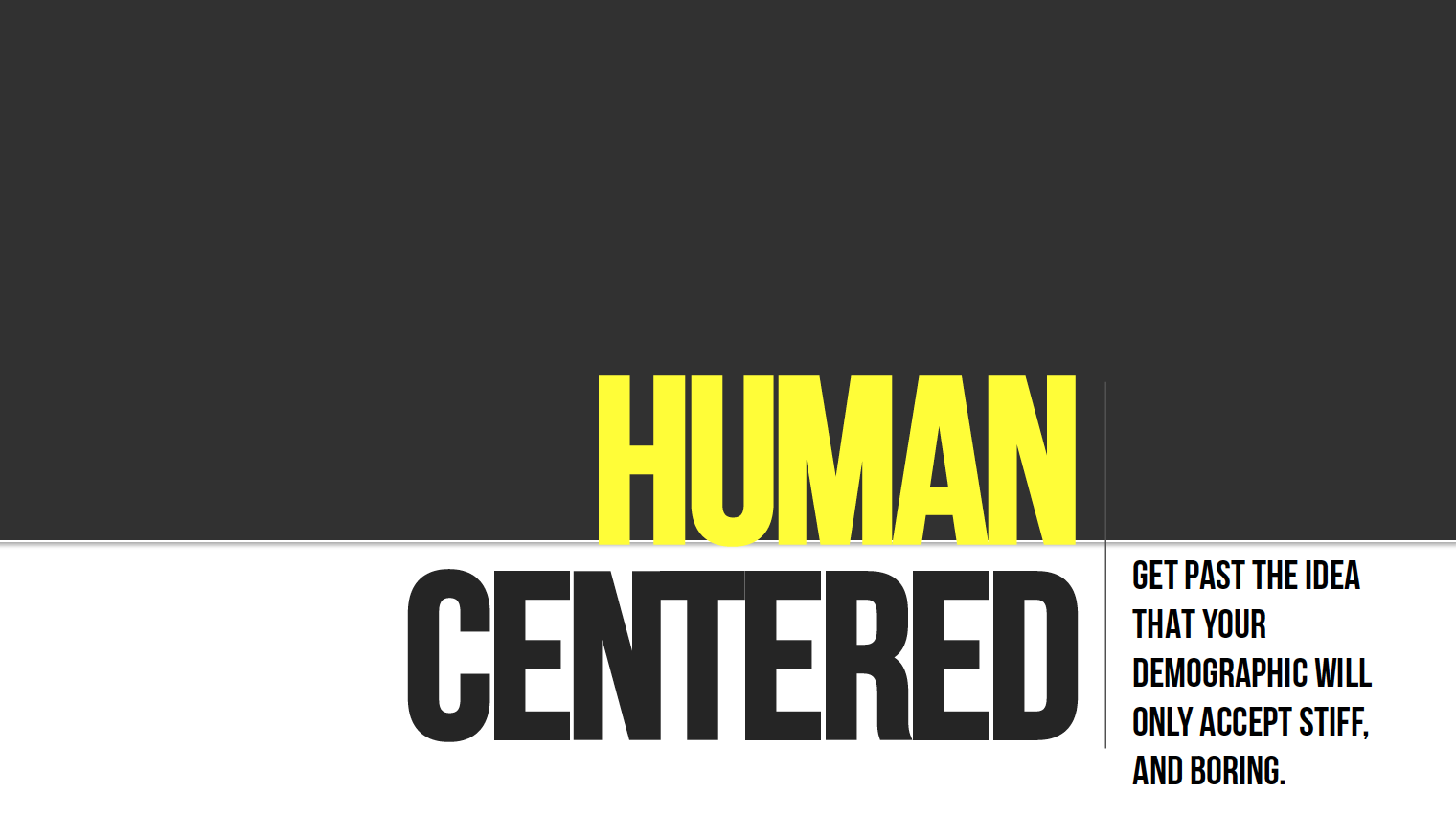 Human centered content: GET PAST THE IDEA THAT YOUR DEMOGRAPHIC WILL ONLY ACCEPT STIFF, AND BORING.